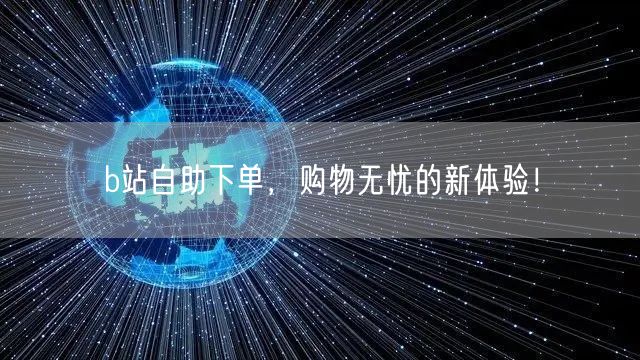 b站自助下单，购物无忧的新体验！