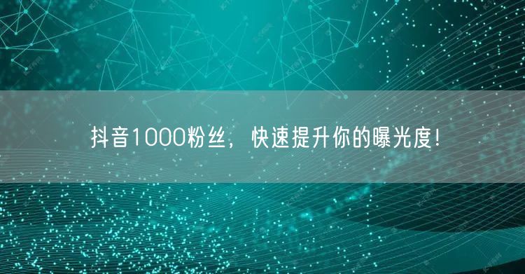 抖音1000粉丝，快速提升你的曝光度！