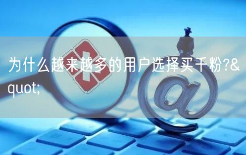 为什么越来越多的用户选择买千粉?"