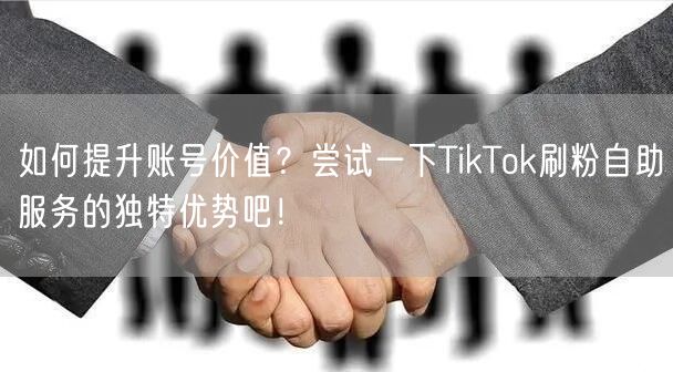 如何提升账号价值？尝试一下TikTok刷粉自助服务的独特优势吧！