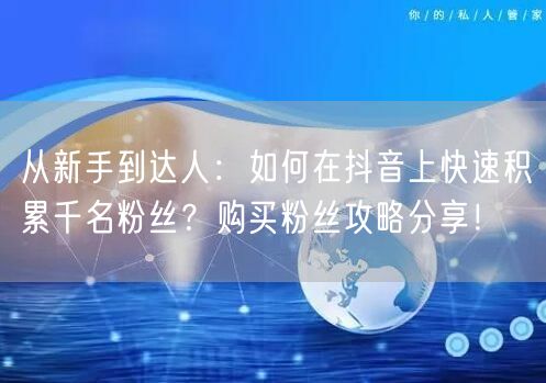 从新手到达人：如何在抖音上快速积累千名粉丝？购买粉丝攻略分享！