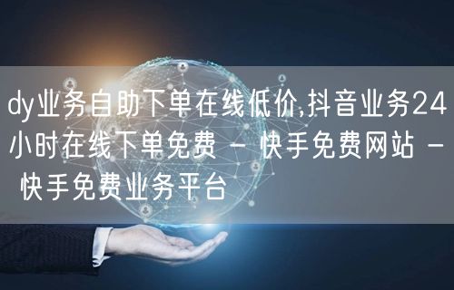 dy业务自助下单在线低价,抖音业务24小时在线下单免费 - 快手免费网站 - 快