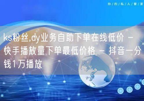 ks粉丝,dy业务自助下单在线低价 - 快手播放量下单最低价格 - 抖音一分钱1