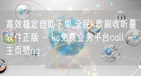 高效稳定自助下单,全民k歌刷收听量软件正版 - ks免费业务平台call - 主