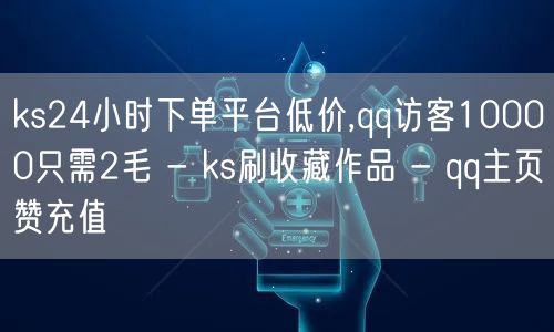 ks24小时下单平台低价,qq访客10000只需2毛 - ks刷收藏作品 - q