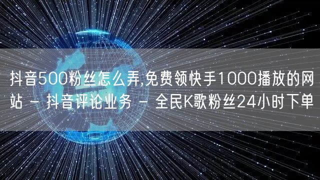 抖音500粉丝怎么弄,免费领快手1000播放的网站 - 抖音评论业务 - 全民K