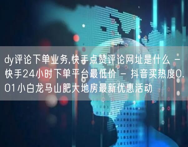 dy评论下单业务,快手点赞评论网址是什么 - 快手24小时下单平台最低价 - 抖