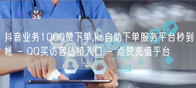 抖音业务1000赞下单,ks自助下单服务平台秒到帐 - QQ买访客链接入口 - 