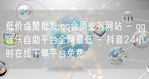 低价点赞批发,qq会员业务网站 - qq音乐自助平台全网最低 - 抖音24小时在