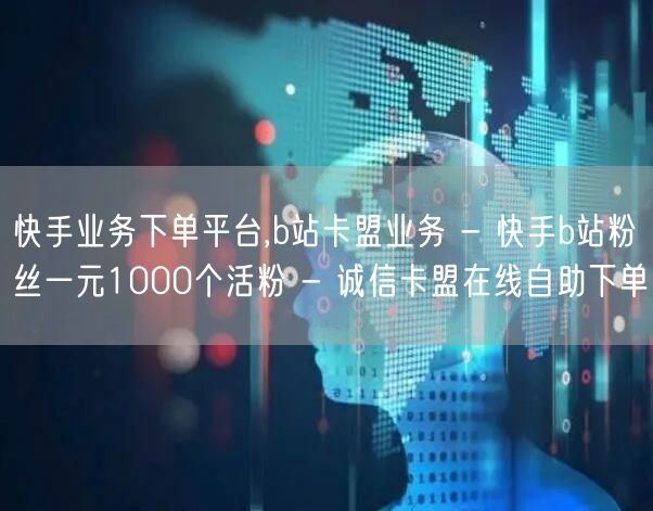 快手业务下单平台,b站卡盟业务 - 快手b站粉丝一元1000个活粉 - 诚信卡盟