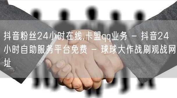 抖音粉丝24小时在线,卡盟qq业务 - 抖音24小时自助服务平台免费 - 球球大