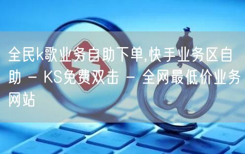 全民k歌业务自助下单,快手业务区自助 - KS免费双击 - 全网最低价业务网站