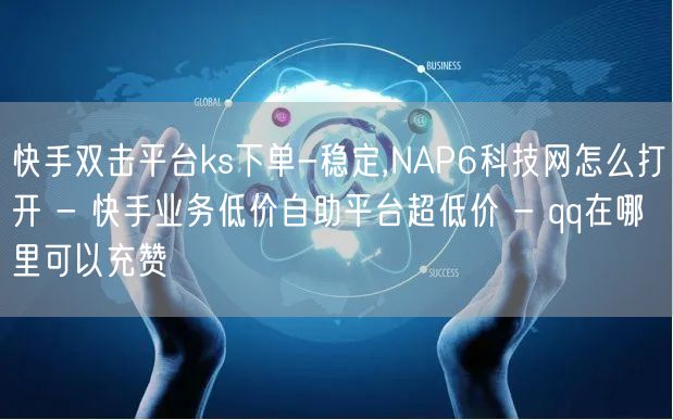 快手双击平台ks下单-稳定,NAP6科技网怎么打开 - 快手业务低价自助平台超低