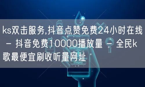 ks双击服务,抖音点赞免费24小时在线 - 抖音免费10000播放量 - 全民k