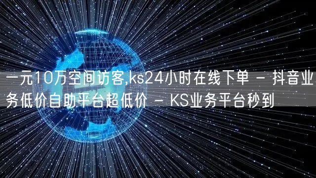 一元10万空间访客,ks24小时在线下单 - 抖音业务低价自助平台超低价 - K