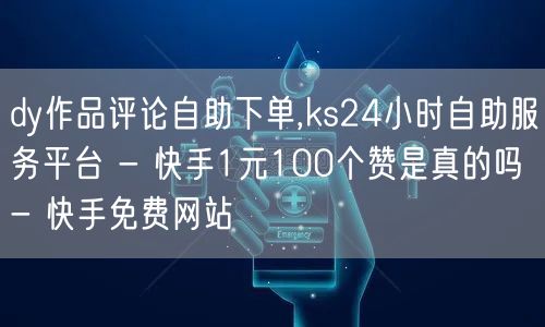 dy作品评论自助下单,ks24小时自助服务平台 - 快手1元100个赞是真的吗 