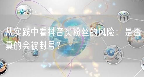 从实践中看抖音买粉丝的风险：是否真的会被封号？