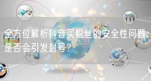 全方位解析抖音买粉丝的安全性问题：是否会引发封号？