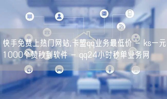 快手免费上热门网站,卡盟qq业务最低价 - ks一元1000个赞秒到软件 - q