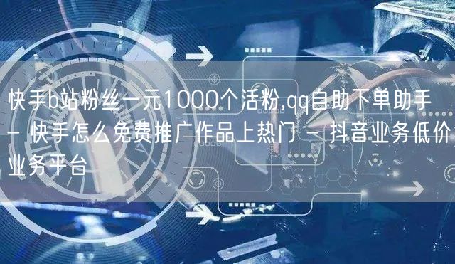 快手b站粉丝一元1000个活粉,qq自助下单助手 - 快手怎么免费推广作品上热门