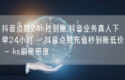 抖音点赞24h秒到账,抖音业务真人下单24小时 - 抖音点赞充值秒到账低价 - 