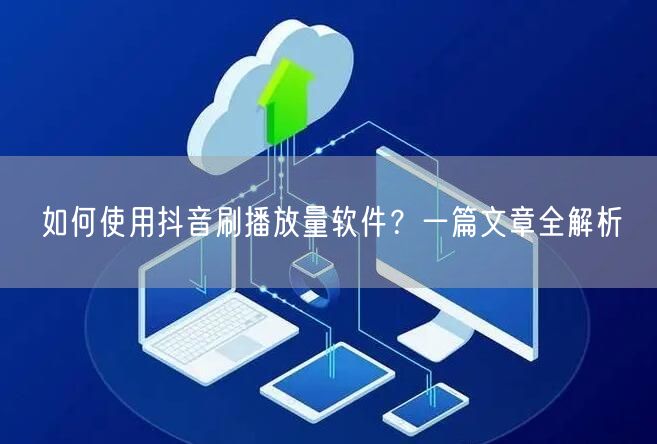 如何使用抖音刷播放量软件？一篇文章全解析