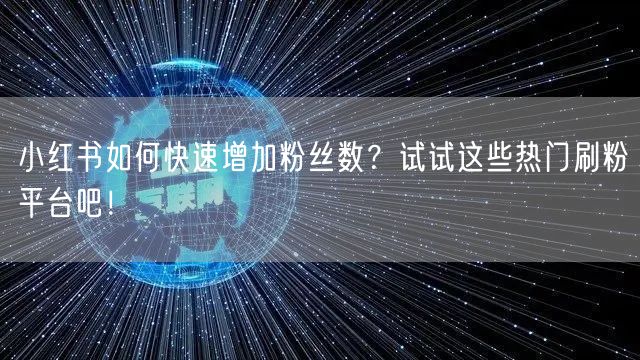 小红书如何快速增加粉丝数？试试这些热门刷粉平台吧！