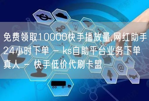 免费领取10000快手播放量,网红助手24小时下单 - ks自助平台业务下单真人