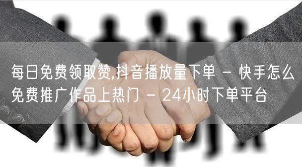 每日免费领取赞,抖音播放量下单 - 快手怎么免费推广作品上热门 - 24小时下单