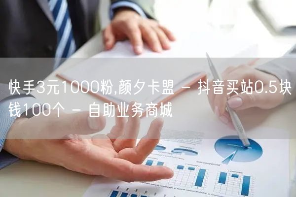 快手3元1000粉,颜夕卡盟 - 抖音买站0.5块钱100个 - 自助业务商城