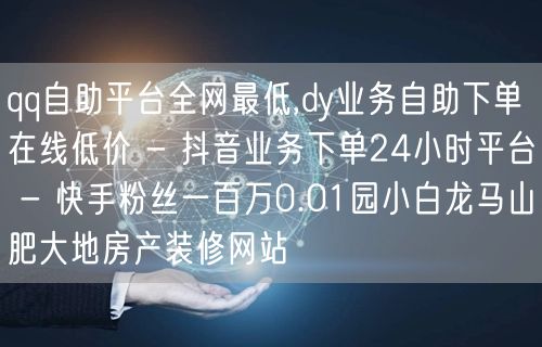 qq自助平台全网最低,dy业务自助下单在线低价 - 抖音业务下单24小时平台 -