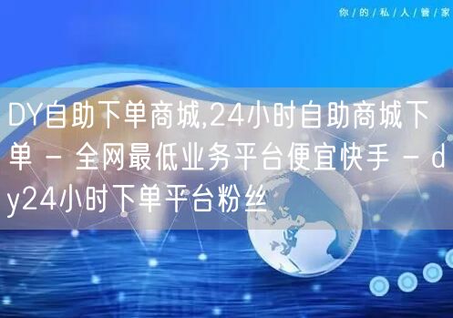 DY自助下单商城,24小时自助商城下单 - 全网最低业务平台便宜快手 - dy2