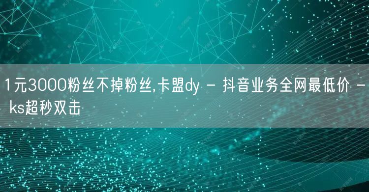 1元3000粉丝不掉粉丝,卡盟dy - 抖音业务全网最低价 - ks超秒双击