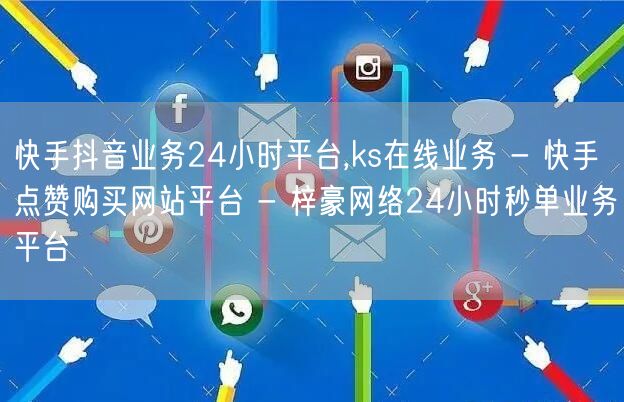 快手抖音业务24小时平台,ks在线业务 - 快手点赞购买网站平台 - 梓豪网络2