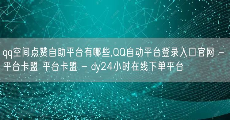 qq空间点赞自助平台有哪些,QQ自动平台登录入口官网 - 平台卡盟 平台卡盟 -