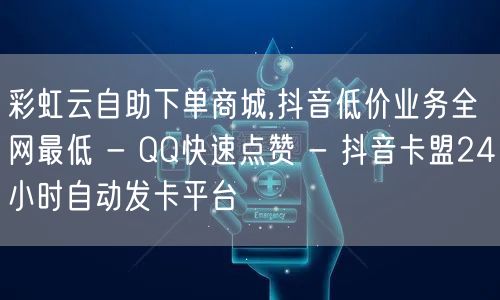 彩虹云自助下单商城,抖音低价业务全网最低 - QQ快速点赞 - 抖音卡盟24小时