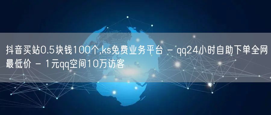 抖音买站0.5块钱100个,ks免费业务平台 - qq24小时自助下单全网最低价