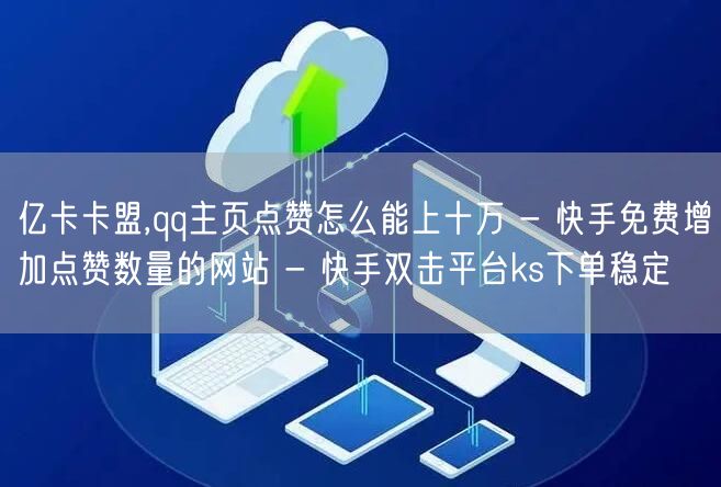 亿卡卡盟,qq主页点赞怎么能上十万 - 快手免费增加点赞数量的网站 - 快手双击