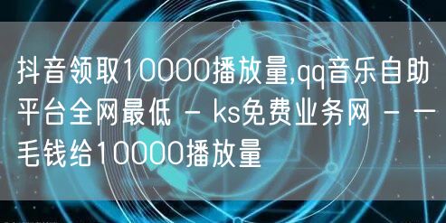 抖音领取10000播放量,qq音乐自助平台全网最低 - ks免费业务网 - 一毛