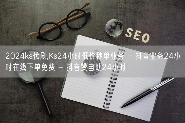 2024ks代刷,Ks24小时低价秒单业务 - 抖音业务24小时在线下单免费 -