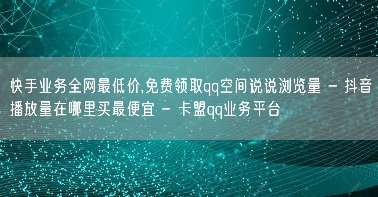 快手业务全网最低价,免费领取qq空间说说浏览量 - 抖音播放量在哪里买最便宜 -