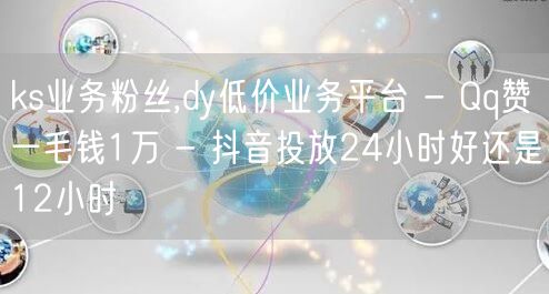 ks业务粉丝,dy低价业务平台 - Qq赞一毛钱1万 - 抖音投放24小时好还是