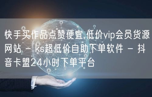 快手买作品点赞便宜,低价vip会员货源网站 - ks超低价自助下单软件 - 抖音