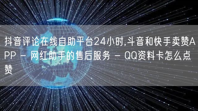 抖音评论在线自助平台24小时,斗音和快手卖赞APP - 网红助手的售后服务 - 