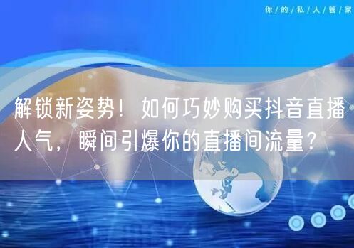 解锁新姿势！如何巧妙购买抖音直播人气，瞬间引爆你的直播间流量？