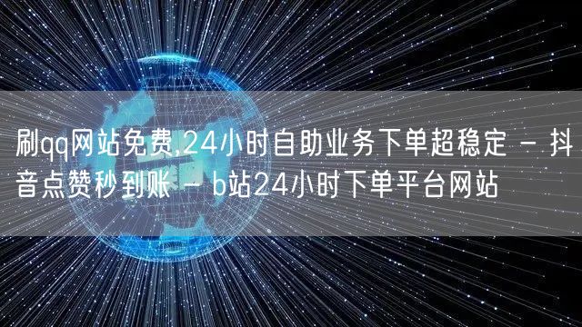 刷qq网站免费,24小时自助业务下单超稳定 - 抖音点赞秒到账 - b站24小时