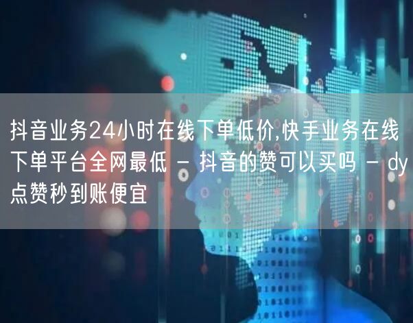 抖音业务24小时在线下单低价,快手业务在线下单平台全网最低 - 抖音的赞可以买吗