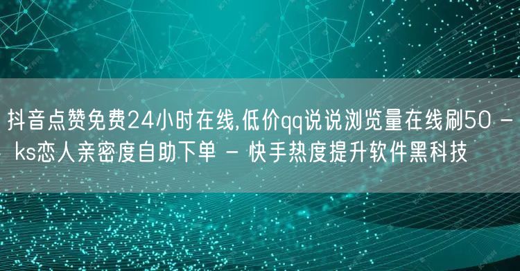 抖音点赞免费24小时在线,低价qq说说浏览量在线刷50 - ks恋人亲密度自助下