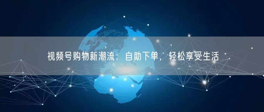 视频号购物新潮流：自助下单，轻松享受生活