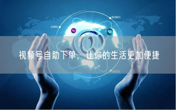 视频号自助下单，让你的生活更加便捷